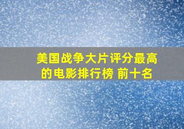 美国战争大片评分最高的电影排行榜 前十名